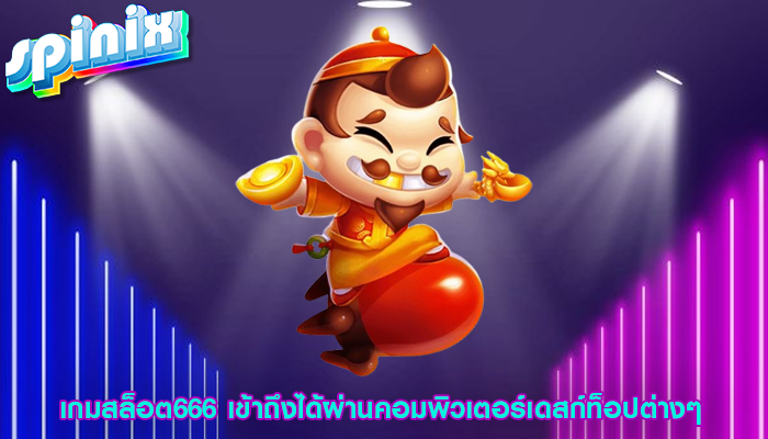 เกมสล็อต666 เข้าถึงได้ผ่านคอมพิวเตอร์เดสก์ท็อปต่างๆ